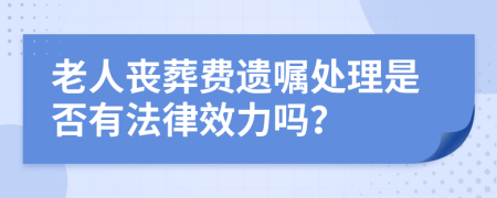 老人丧葬费遗嘱处理是否有法律效力吗？