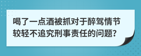 喝了一点酒被抓对于醉驾情节较轻不追究刑事责任的问题？