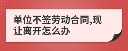单位不签劳动合同,现让离开怎么办