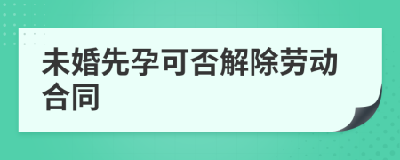 未婚先孕可否解除劳动合同