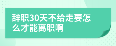 辞职30天不给走要怎么才能离职啊