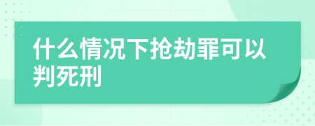 什么情况下抢劫罪可以判死刑