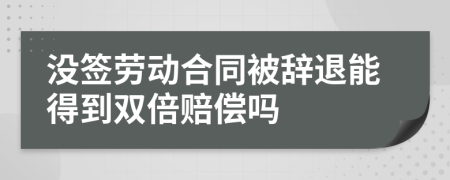 没签劳动合同被辞退能得到双倍赔偿吗