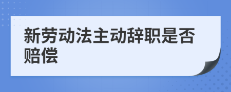 新劳动法主动辞职是否赔偿