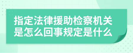 指定法律援助检察机关是怎么回事规定是什么