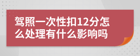 驾照一次性扣12分怎么处理有什么影响吗