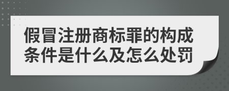 假冒注册商标罪的构成条件是什么及怎么处罚