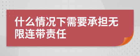 什么情况下需要承担无限连带责任