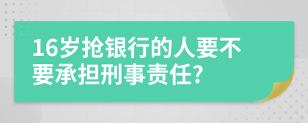 16岁抢银行的人要不要承担刑事责任?