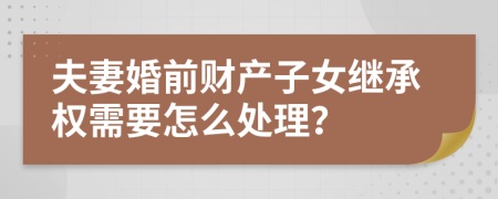 夫妻婚前财产子女继承权需要怎么处理？