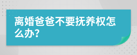 离婚爸爸不要抚养权怎么办？