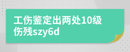 工伤鉴定出两处10级伤残szy6d