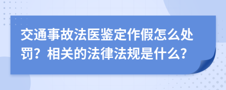 交通事故法医鉴定作假怎么处罚？相关的法律法规是什么？