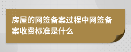 房屋的网签备案过程中网签备案收费标准是什么