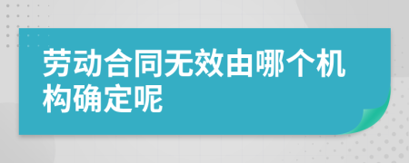 劳动合同无效由哪个机构确定呢