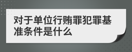 对于单位行贿罪犯罪基准条件是什么