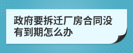 政府要拆迁厂房合同没有到期怎么办