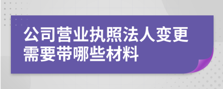 公司营业执照法人变更需要带哪些材料
