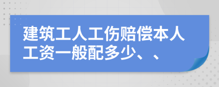 建筑工人工伤赔偿本人工资一般配多少、、
