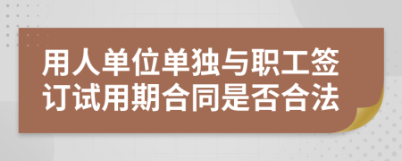 用人单位单独与职工签订试用期合同是否合法