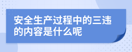 安全生产过程中的三违的内容是什么呢