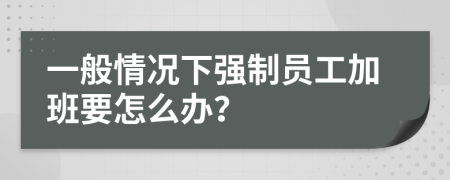 一般情况下强制员工加班要怎么办？