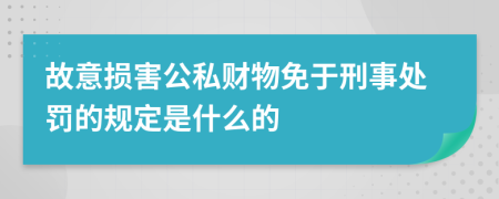 故意损害公私财物免于刑事处罚的规定是什么的