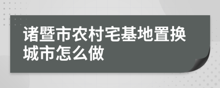 诸暨市农村宅基地置换城市怎么做