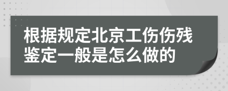 根据规定北京工伤伤残鉴定一般是怎么做的