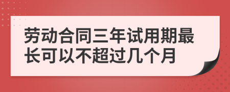 劳动合同三年试用期最长可以不超过几个月