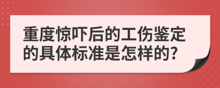 重度惊吓后的工伤鉴定的具体标准是怎样的?