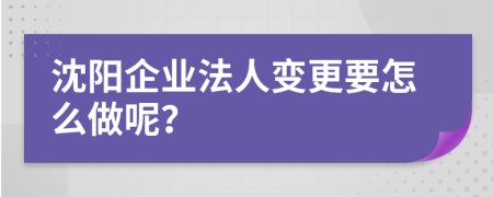 沈阳企业法人变更要怎么做呢？