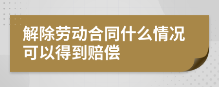 解除劳动合同什么情况可以得到赔偿