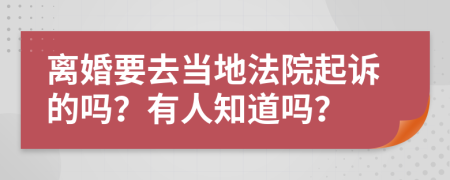 离婚要去当地法院起诉的吗？有人知道吗？