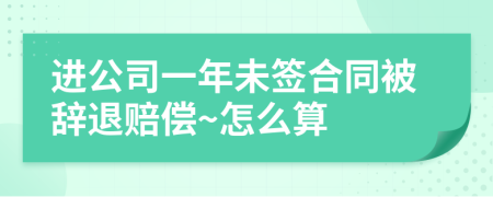 进公司一年未签合同被辞退赔偿~怎么算