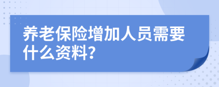 养老保险增加人员需要什么资料？