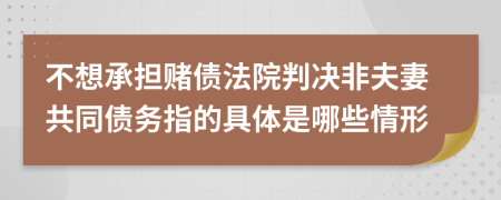 不想承担赌债法院判决非夫妻共同债务指的具体是哪些情形