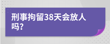 刑事拘留38天会放人吗？