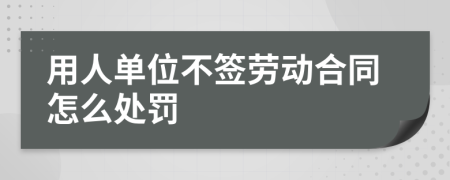 用人单位不签劳动合同怎么处罚