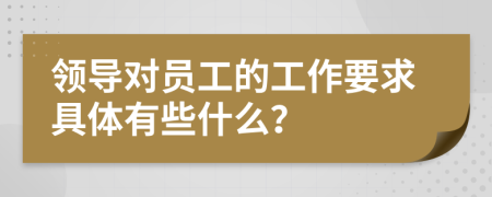 领导对员工的工作要求具体有些什么？