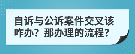 自诉与公诉案件交叉该咋办？那办理的流程？