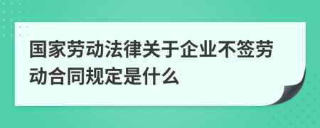国家劳动法律关于企业不签劳动合同规定是什么