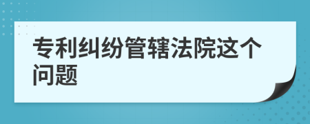 专利纠纷管辖法院这个问题