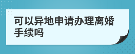 可以异地申请办理离婚手续吗