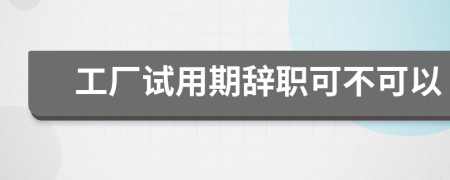 工厂试用期辞职可不可以