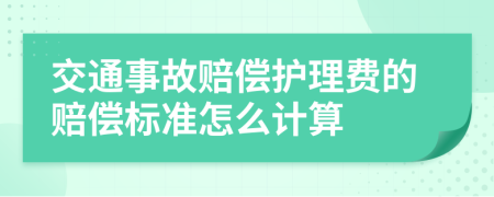 交通事故赔偿护理费的赔偿标准怎么计算