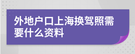 外地户口上海换驾照需要什么资料