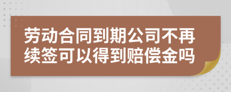 劳动合同到期公司不再续签可以得到赔偿金吗