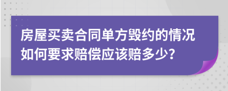 房屋买卖合同单方毁约的情况如何要求赔偿应该赔多少？
