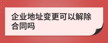 企业地址变更可以解除合同吗